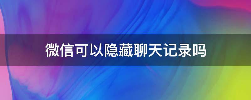 微信可以隐藏聊天记录吗 安卓手机微信可以隐藏聊天记录吗