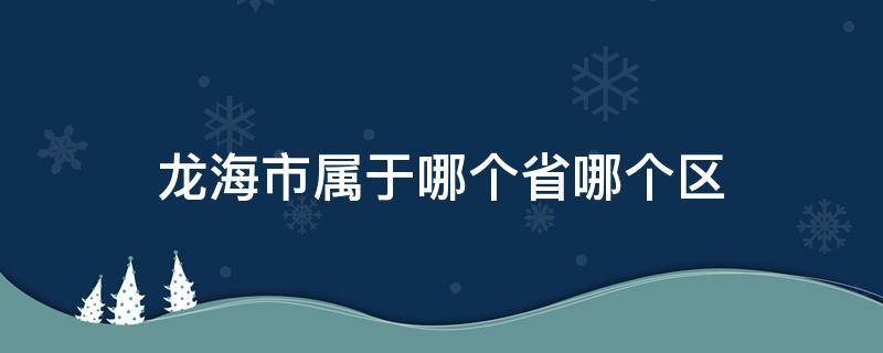 龙海市属于哪个省哪个区 龙海市属于哪个省哪个区,南海市归哪,南海归哪个省管