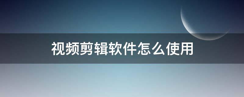 视频剪辑软件怎么使用 如何用软件剪辑视频