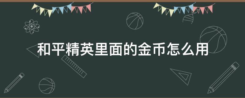 和平精英里面的金币怎么用 和平精英里面的金币怎么用掉