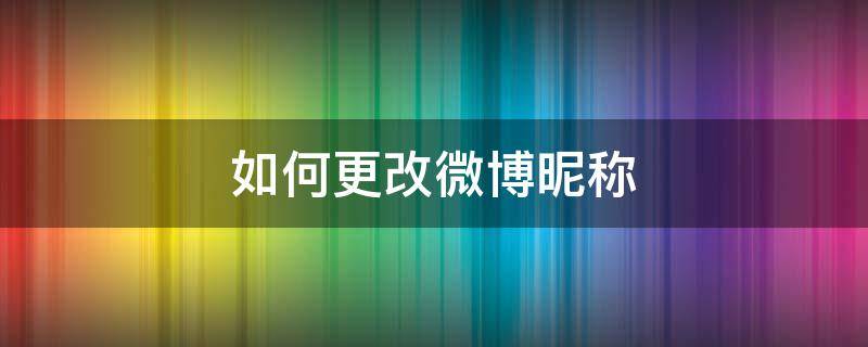 如何更改微博昵称 手机上如何更改微博昵称