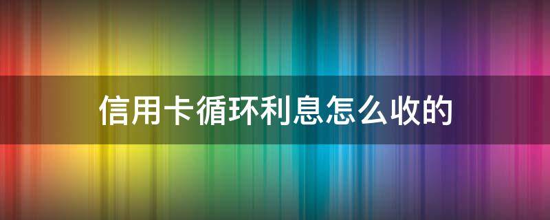 信用卡循环利息怎么收的（为什么信用卡还完了还有循环利息）