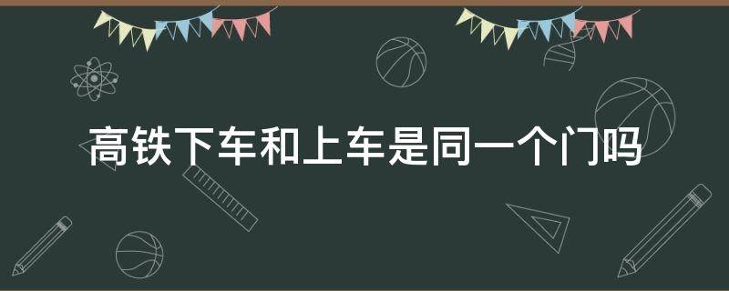 高铁下车和上车是同一个门吗（高铁进车和下车是同一个车门吗?）