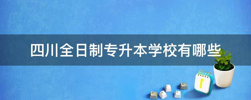 四川全日制专升本学校有哪些 四川有哪些本科学校可以专升本