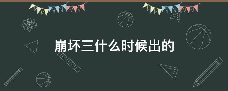 崩坏三什么时候出的 崩坏三什么时候出的?