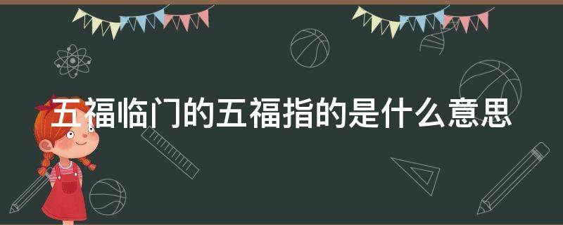 五福临门的五福指的是什么意思（五福临门的五福表示什么含义蚂蚁庄园）