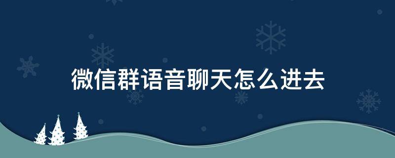 微信群语音聊天怎么进去（怎么发微信群语音聊天）