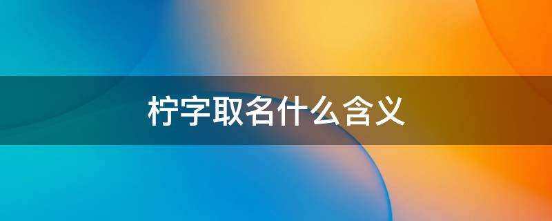 柠字取名什么含义 柠字取名含义是什么