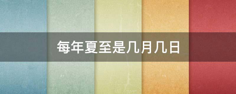 每年夏至是几月几日 夏至日是几月几日或几日