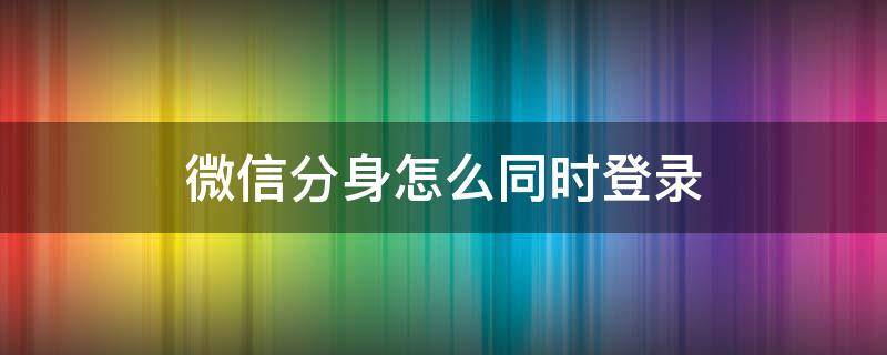 微信分身怎么同时登录（电脑微信分身怎么同时登录）