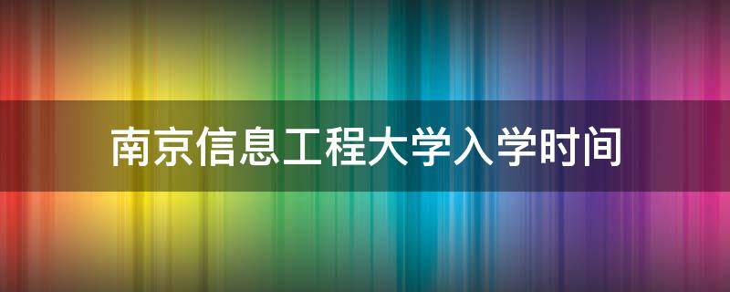 南京信息工程大学入学时间（南京工程信息大学开学时间）