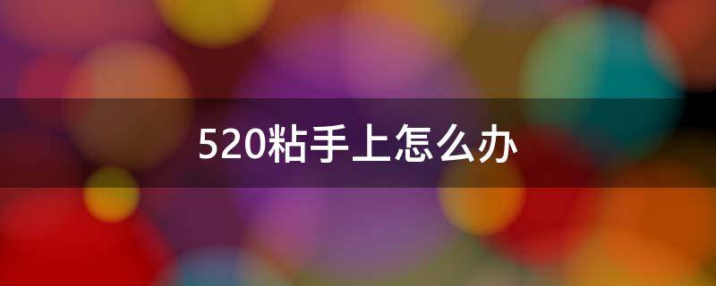 520粘手上怎么办 520粘到手怎么办?