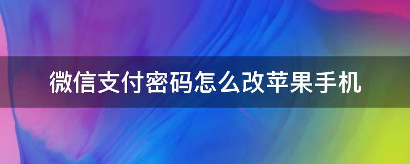 微信支付密码怎么改苹果手机 苹果手机微信支付密码怎么改密码