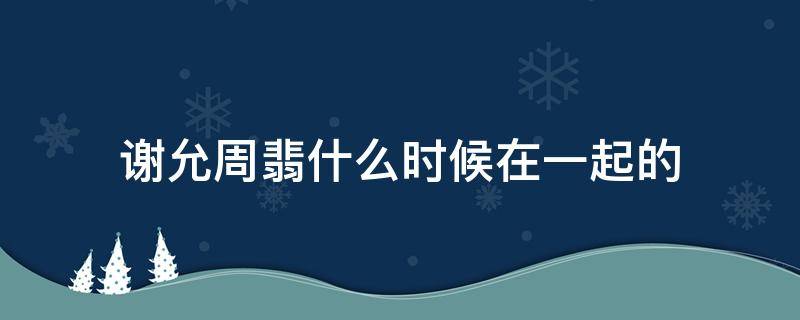 谢允周翡什么时候在一起的（周翡什么时候再见谢允）