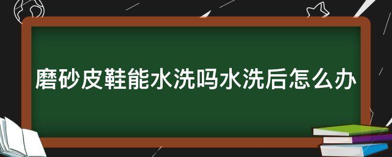 磨砂皮鞋能水洗吗水洗后怎么办 磨砂皮的鞋子能沾水吗