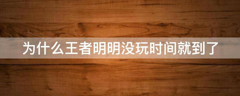 为什么王者明明没玩时间就到了 为什么王者明明没玩时间就到了玩不了了