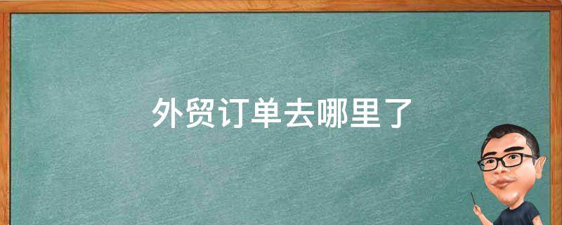 外贸订单去哪里了 外贸订单去哪里找