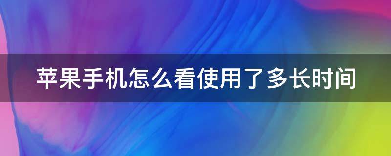 苹果手机怎么看使用了多长时间（苹果手机怎么看使用了多长时间电池）