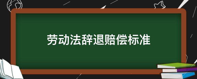 劳动法辞退赔偿标准（劳动法辞退赔偿标准怎么算）