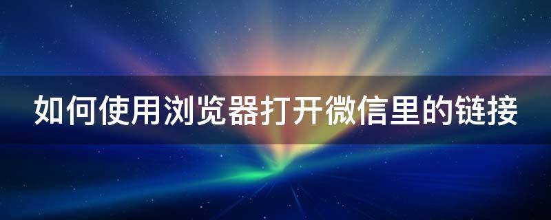 如何使用浏览器打开微信里的链接 如何使用浏览器打开微信里的链接文件