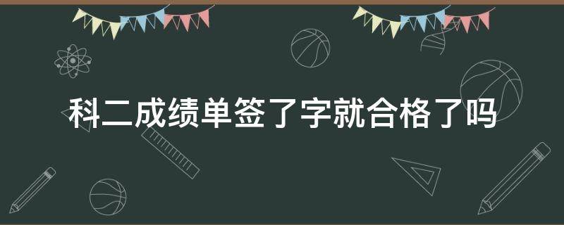 科二成绩单签了字就合格了吗（科目二考试成绩合格了才能签字是吗）