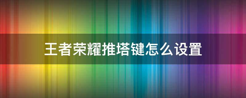 王者荣耀推塔键怎么设置 王者荣耀推塔键怎么设置隐藏