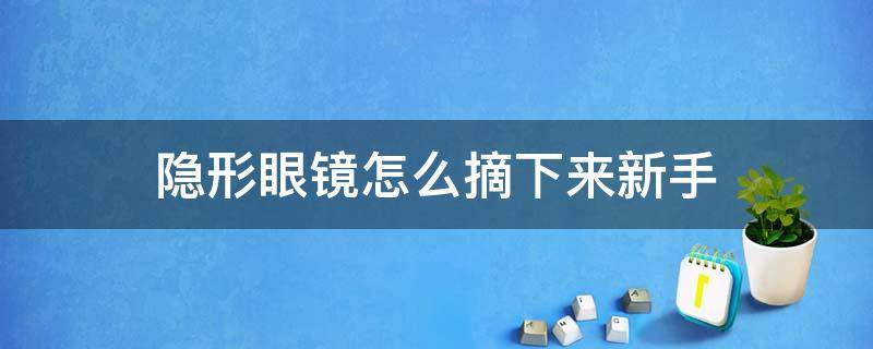 隐形眼镜怎么摘下来新手（新手隐形眼镜怎么取下来技巧）