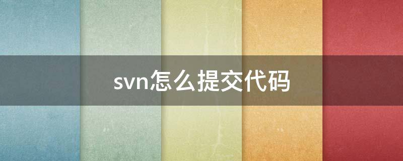 svn怎么提交代码（svn代码上传）