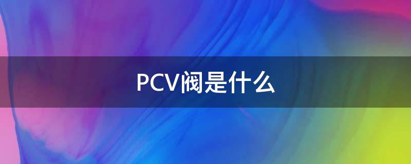 PCV阀是什么（汽车pcv阀是什么）