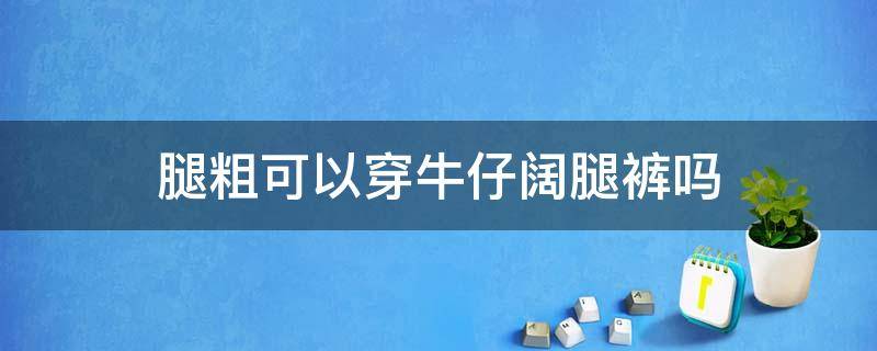 腿粗可以穿牛仔阔腿裤吗 腿粗可以穿牛仔短裤吗