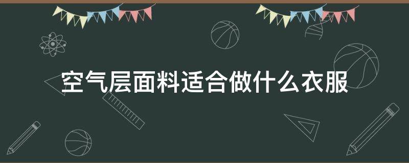 空气层面料适合做什么衣服（空气层面料可以做啥）