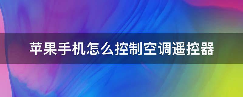 苹果手机怎么控制空调遥控器 苹果手机空调遥控器