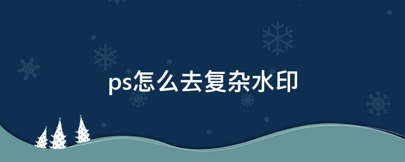 ps怎么去复杂水印 ps怎么去复杂水印教程