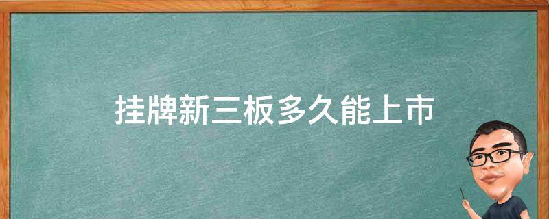 挂牌新三板多久能上市 新三板上市时间大约多长?由挂牌至上市要等多久?