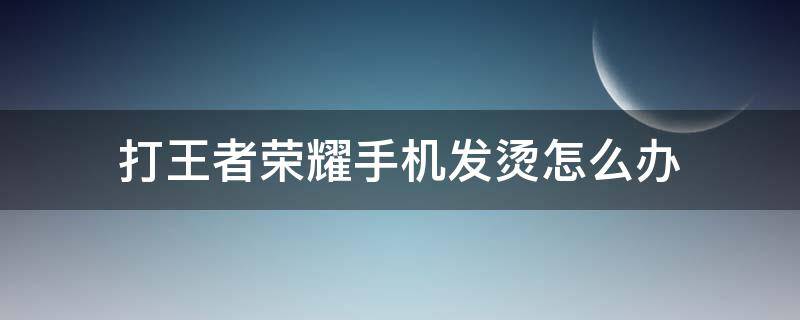 打王者荣耀手机发烫怎么办 打王者时手机发烫怎么办