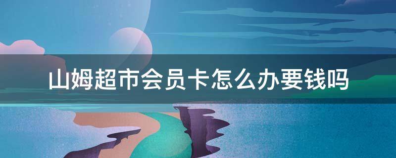 山姆超市会员卡怎么办要钱吗 山姆超市怎么办会员卡