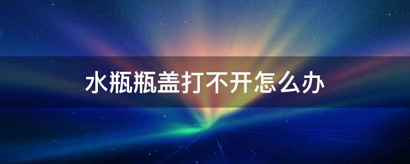 水瓶瓶盖打不开怎么办 开水瓶盖打不开怎么办