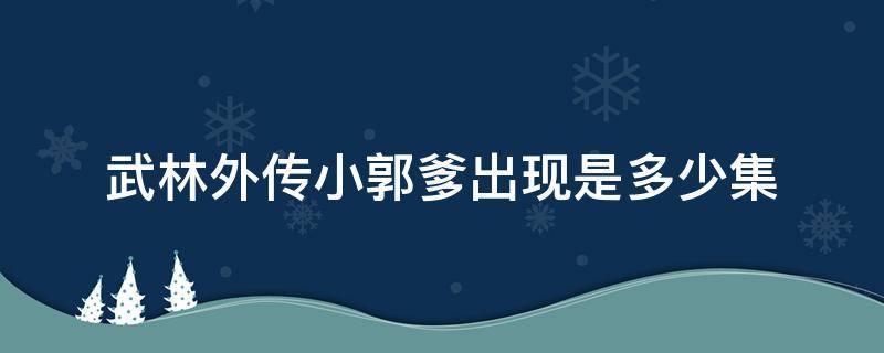 武林外传小郭爹出现是多少集（武林外传小郭过年是哪一集）