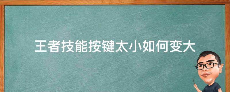 王者技能按键太小如何变大（王者荣耀技能按键变大了）