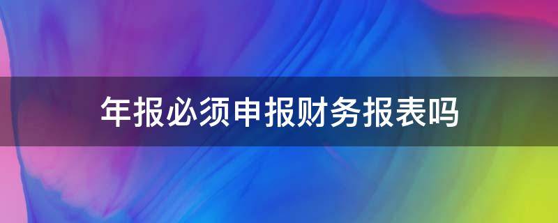 年报必须申报财务报表吗（年报的财务报表在哪里申报?）