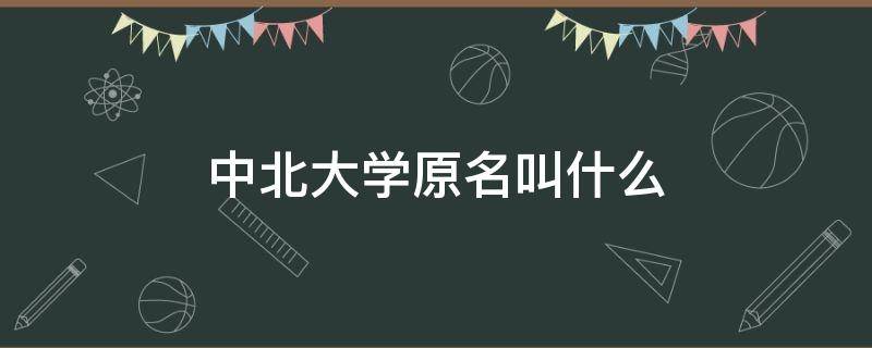 中北大学原名叫什么（中北大学全名是什么）