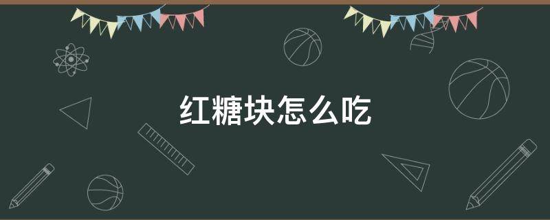 红糖块怎么吃（红糖块怎么吃法大全）