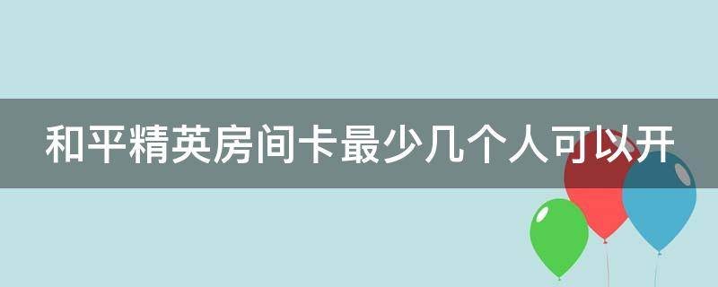 和平精英房间卡最少几个人可以开（和平精英房间卡最少几个人可以开）