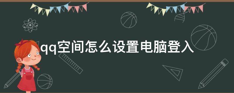 qq空间怎么设置电脑登入（电脑版qq怎么进空间）