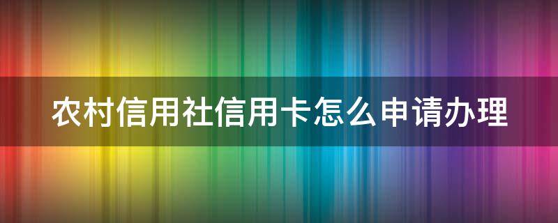 农村信用社信用卡怎么申请办理 信用卡最好办的4大银行