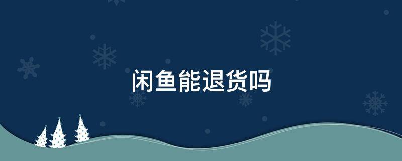 闲鱼能退货吗 闲鱼能退货吗卖家一开始说可以无理由退货