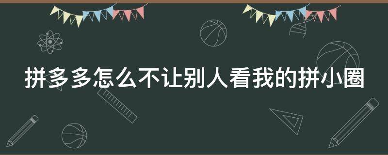 拼多多怎么不让别人看我的拼小圈 拼多多怎么不让别人看我的拼小圈苹果手机