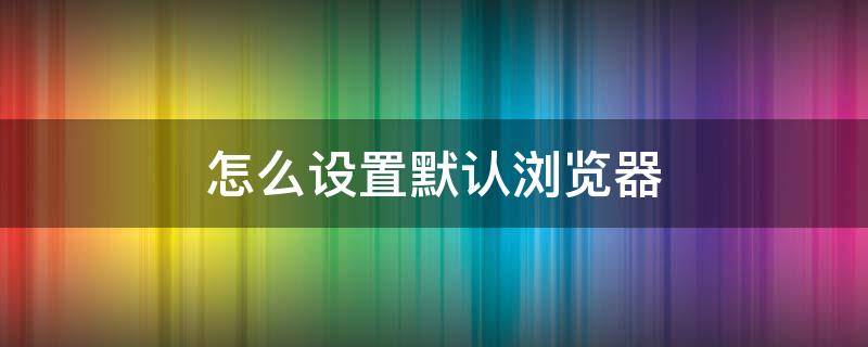 怎么设置默认浏览器 怎么设置默认浏览器页面