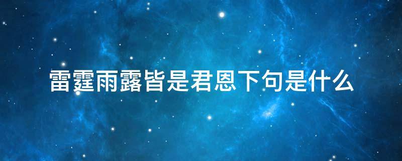 雷霆雨露皆是君恩下句是什么 雷霆雨露皆是君恩什么意思