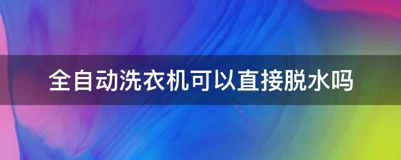 全自动洗衣机可以直接脱水吗（全自动洗衣机怎么能直接脱水）